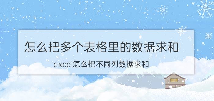 怎么把多个表格里的数据求和 excel怎么把不同列数据求和？